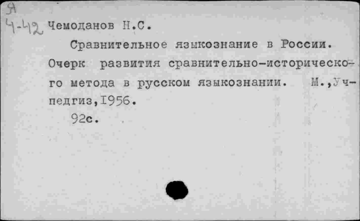 ﻿Чемоданов II.С.
Сравнительное языкознание в России.
Очерк развития сравнительно-исторического метода в русском языкознании. М.,Учпедгиз, 1956.
92с.